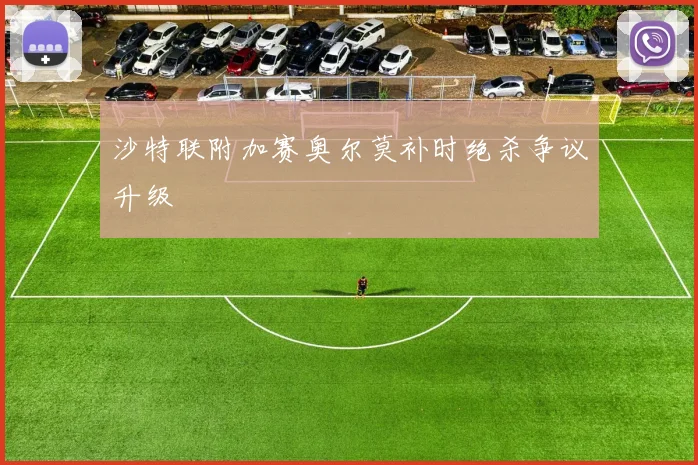 沙特联附加赛奥尔莫补时绝杀争议升级