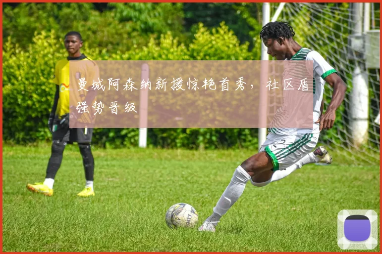 曼城阿森纳新援惊艳首秀，社区盾强势晋级