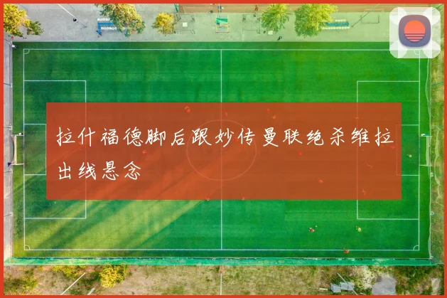 拉什福德脚后跟妙传曼联绝杀维拉出线悬念
