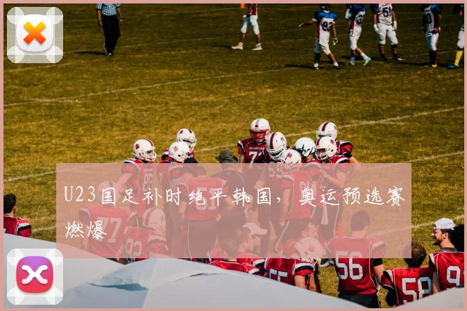 U23国足补时绝平韩国，奥运预选赛燃爆