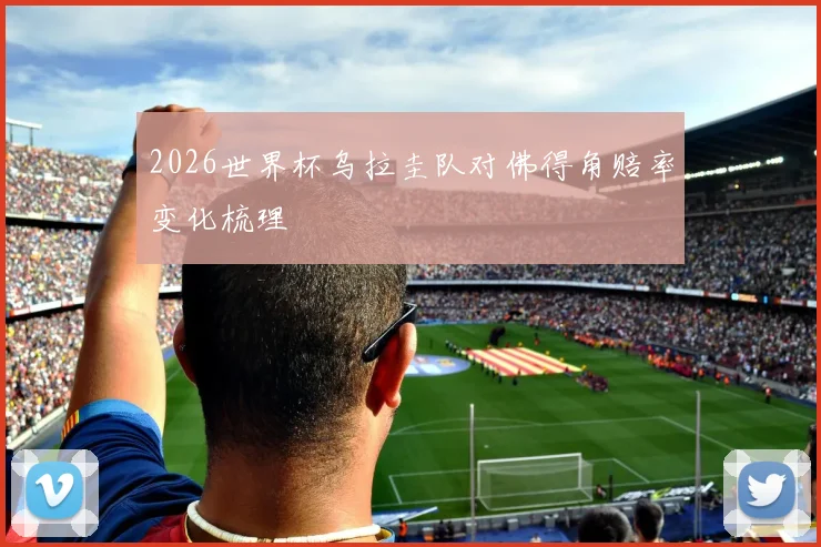 2026世界杯乌拉圭队对佛得角赔率变化梳理