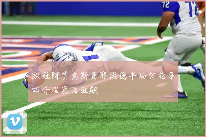 欧冠阿贾克斯费耶诺德半场打花争四升温黑马狂飙