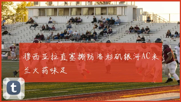 穆西亚拉直塞撕防洛杉矶银河AC米兰火药味足