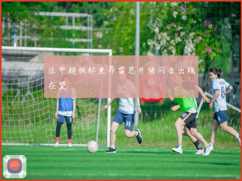 法甲超级杯里昂雷恩开场闪击出线在望