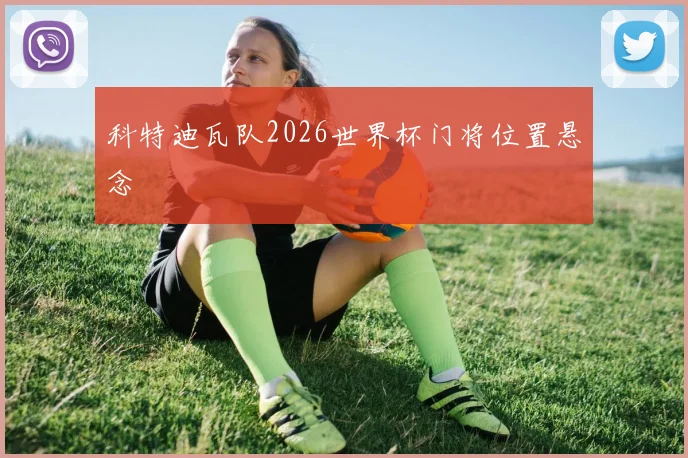 科特迪瓦队2026世界杯门将位置悬念