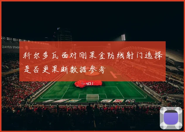 科尔多瓦面对刚果金防线射门选择是否更果断数据参考