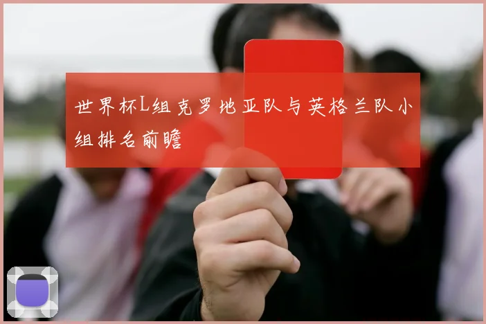 世界杯L组克罗地亚队与英格兰队小组排名前瞻