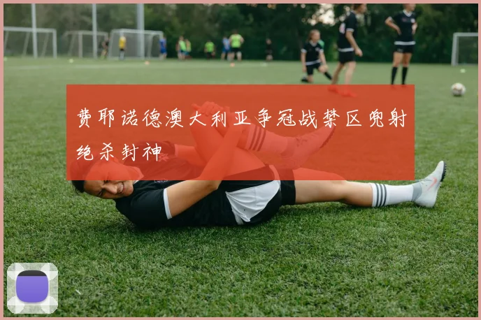 费耶诺德澳大利亚争冠战禁区兜射绝杀封神