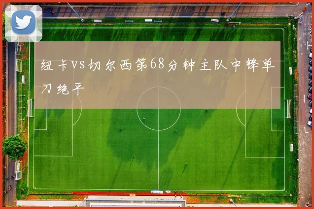 纽卡vs切尔西第68分钟主队中锋单刀绝平