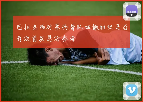 巴拉克面对墨西哥队回撤组织是否有效首发悬念参考