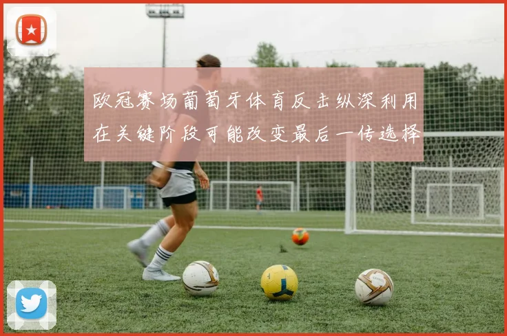 欧冠赛场葡萄牙体育反击纵深利用在关键阶段可能改变最后一传选择