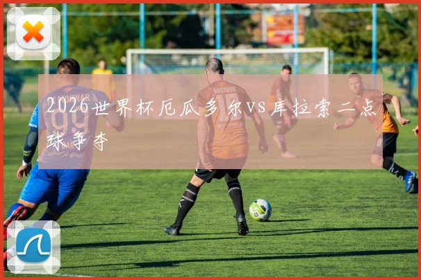 2026世界杯厄瓜多尔vs库拉索二点球争夺