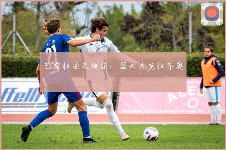 巴雷拉逆足绝杀，国米力克拉齐奥