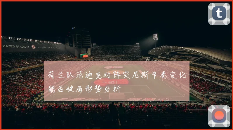 荷兰队范迪克对阵突尼斯节奏变化能否破局形势分析