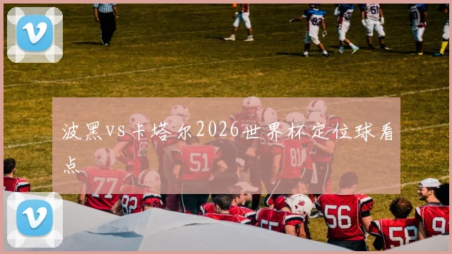 波黑vs卡塔尔2026世界杯定位球看点