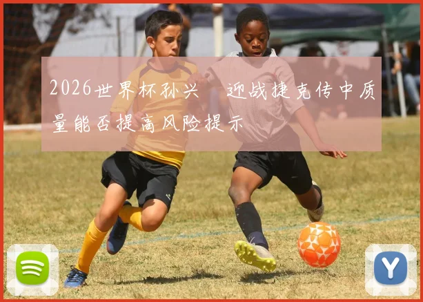 2026世界杯孙兴慜迎战捷克传中质量能否提高风险提示