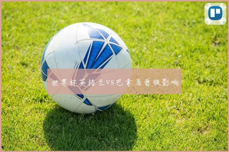 世界杯英格兰vs巴拿马晋级影响