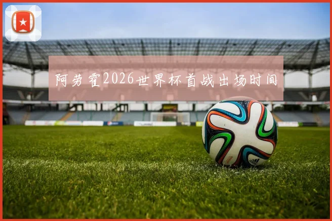 阿劳霍2026世界杯首战出场时间