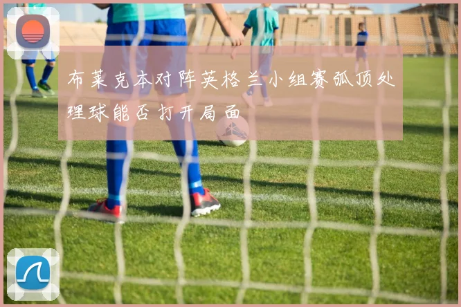 布莱克本对阵英格兰小组赛弧顶处理球能否打开局面