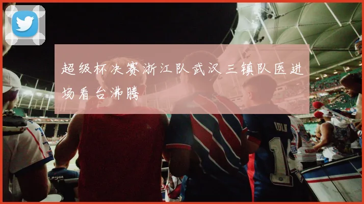 超级杯决赛浙江队武汉三镇队医进场看台沸腾