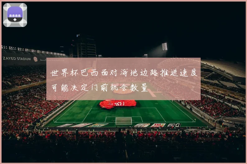 世界杯巴西面对海地边路推进速度可能决定门前机会数量