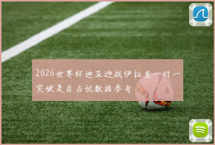 2026世界杯迪亚迎战伊拉克一对一突破是否占优数据参考