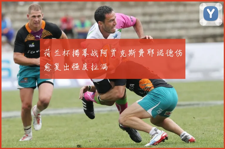 荷兰杯揭幕战阿贾克斯费耶诺德伤愈复出强度拉满