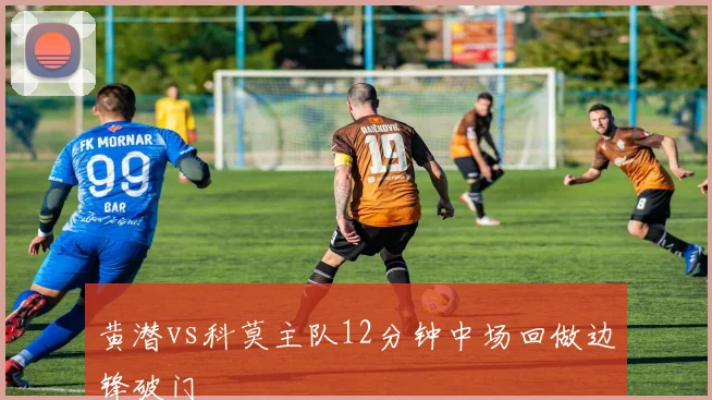 黄潜vs科莫主队12分钟中场回做边锋破门