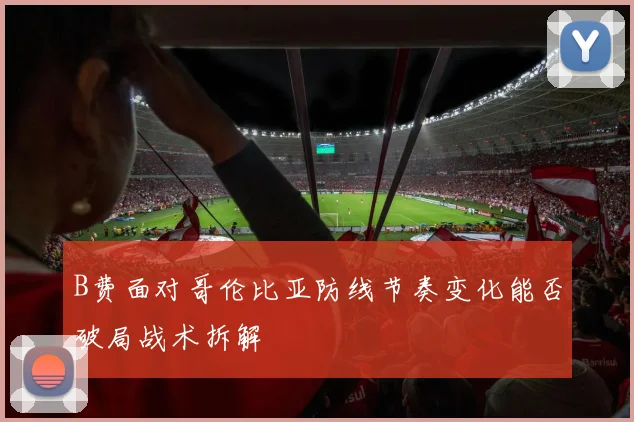 B费面对哥伦比亚防线节奏变化能否破局战术拆解
