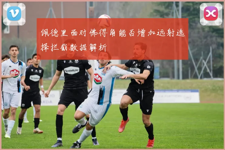 佩德里面对佛得角能否增加远射选择拦截数据解析