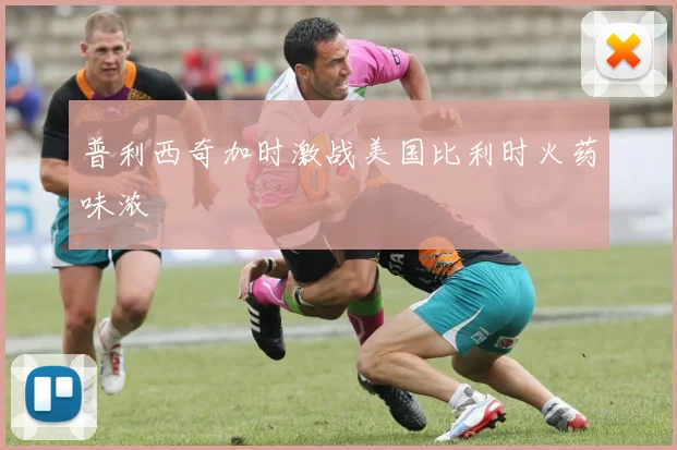 普利西奇加时激战美国比利时火药味浓
