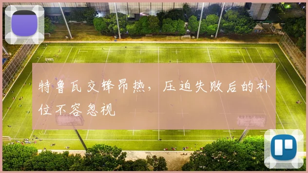 特鲁瓦交锋昂热，压迫失败后的补位不容忽视