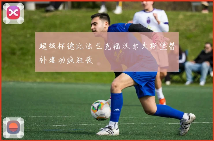 超级杯德比法兰克福沃尔夫斯堡替补建功疯狂夜