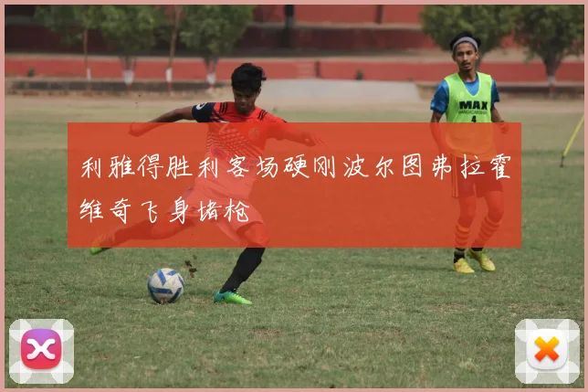 利雅得胜利客场硬刚波尔图弗拉霍维奇飞身堵枪
