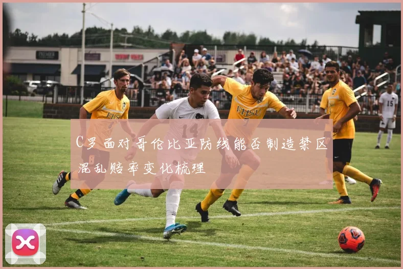 C罗面对哥伦比亚防线能否制造禁区混乱赔率变化梳理