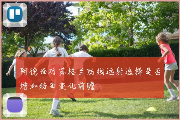 阿德面对苏格兰防线远射选择是否增加赔率变化前瞻