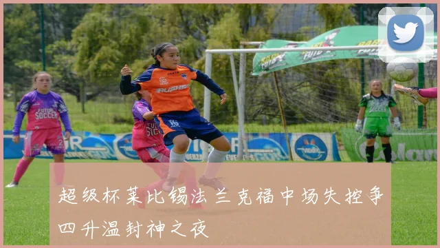 超级杯莱比锡法兰克福中场失控争四升温封神之夜