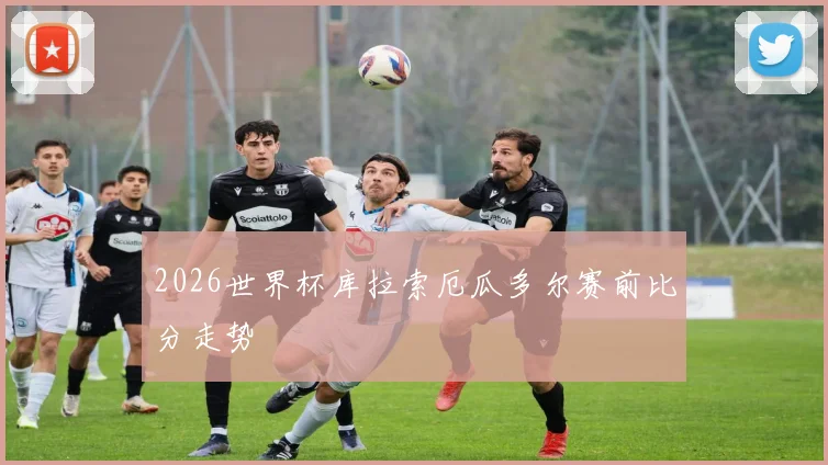 2026世界杯库拉索厄瓜多尔赛前比分走势