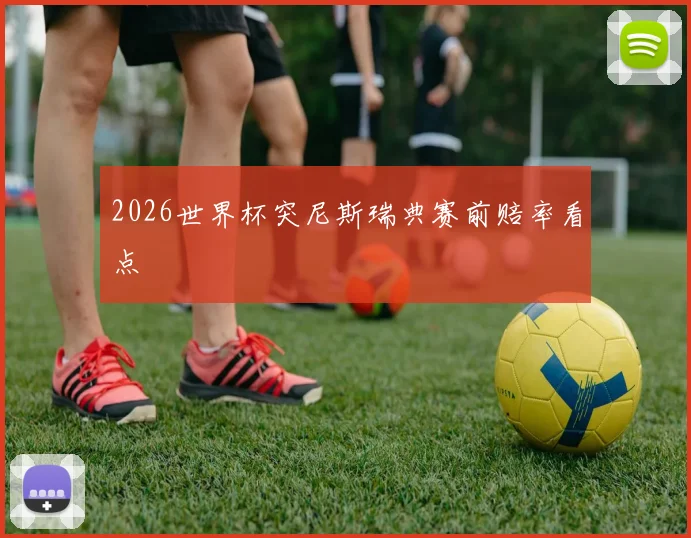 2026世界杯突尼斯瑞典赛前赔率看点