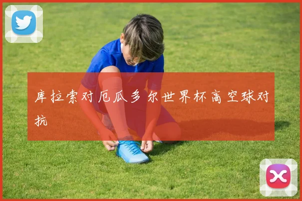 库拉索对厄瓜多尔世界杯高空球对抗