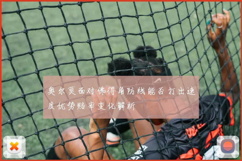 奥尔莫面对佛得角防线能否打出速度优势赔率变化解析