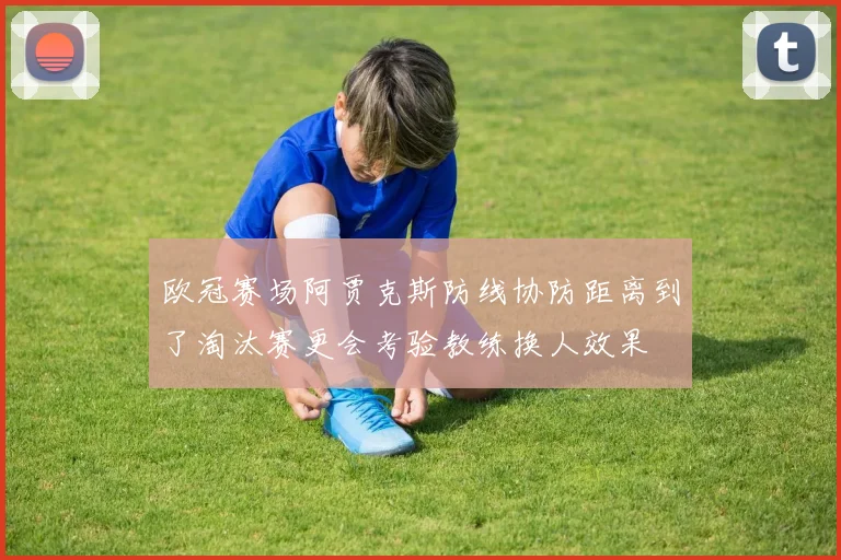 欧冠赛场阿贾克斯防线协防距离到了淘汰赛更会考验教练换人效果