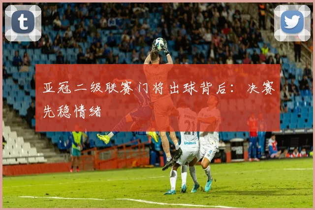 亚冠二级联赛门将出球背后：决赛先稳情绪