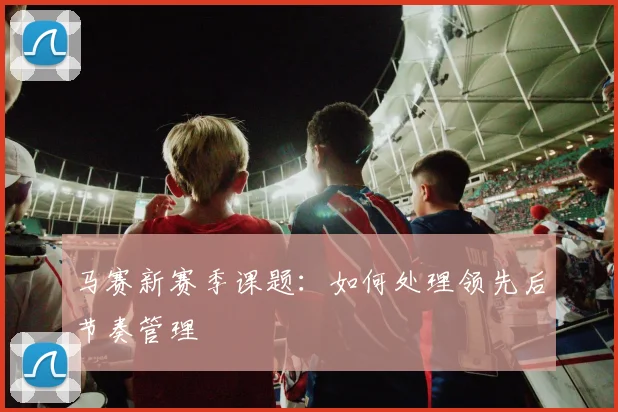 马赛新赛季课题：如何处理领先后节奏管理