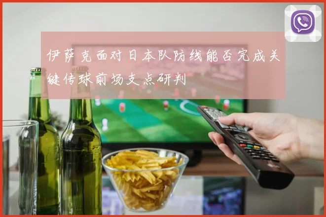 伊萨克面对日本队防线能否完成关键传球前场支点研判