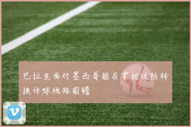 巴拉克面对墨西哥能否掌控攻防转换传球线路前瞻